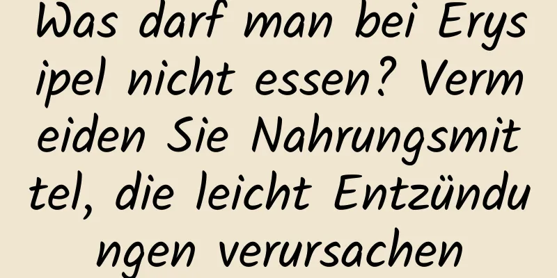 Was darf man bei Erysipel nicht essen? Vermeiden Sie Nahrungsmittel, die leicht Entzündungen verursachen