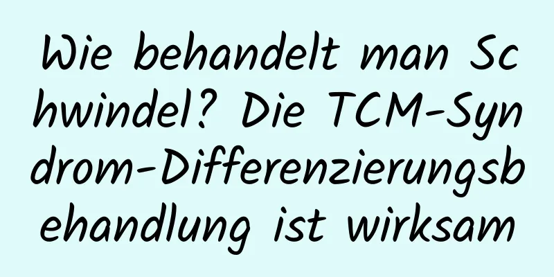 Wie behandelt man Schwindel? Die TCM-Syndrom-Differenzierungsbehandlung ist wirksam