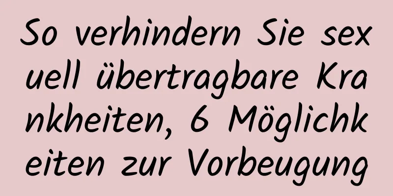 So verhindern Sie sexuell übertragbare Krankheiten, 6 Möglichkeiten zur Vorbeugung