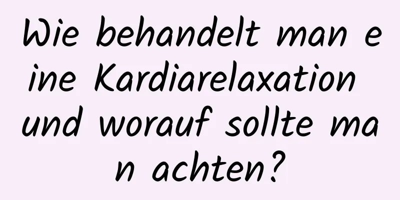 Wie behandelt man eine Kardiarelaxation und worauf sollte man achten?