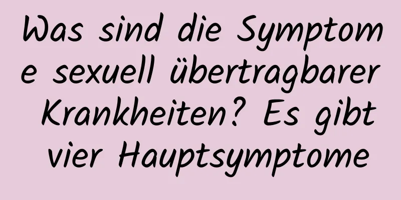 Was sind die Symptome sexuell übertragbarer Krankheiten? Es gibt vier Hauptsymptome