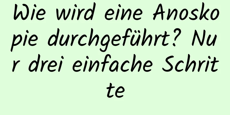 Wie wird eine Anoskopie durchgeführt? Nur drei einfache Schritte