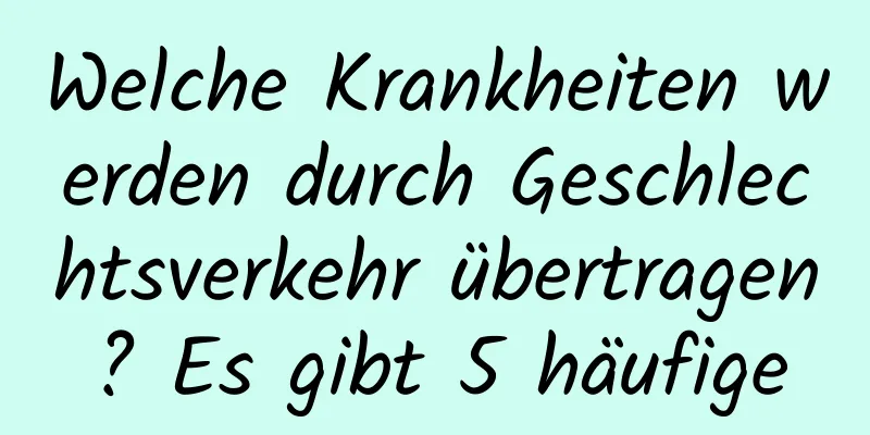 Welche Krankheiten werden durch Geschlechtsverkehr übertragen? Es gibt 5 häufige