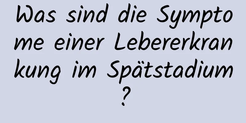 Was sind die Symptome einer Lebererkrankung im Spätstadium?