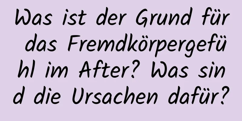 Was ist der Grund für das Fremdkörpergefühl im After? Was sind die Ursachen dafür?