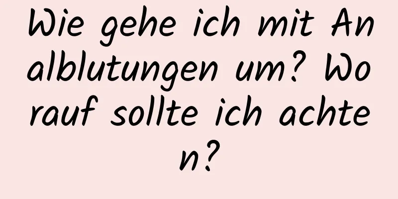 Wie gehe ich mit Analblutungen um? Worauf sollte ich achten?