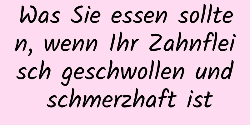 Was Sie essen sollten, wenn Ihr Zahnfleisch geschwollen und schmerzhaft ist