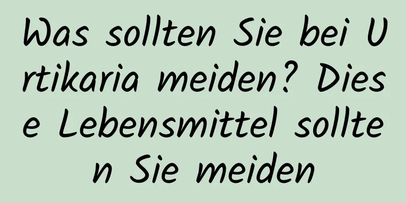 Was sollten Sie bei Urtikaria meiden? Diese Lebensmittel sollten Sie meiden