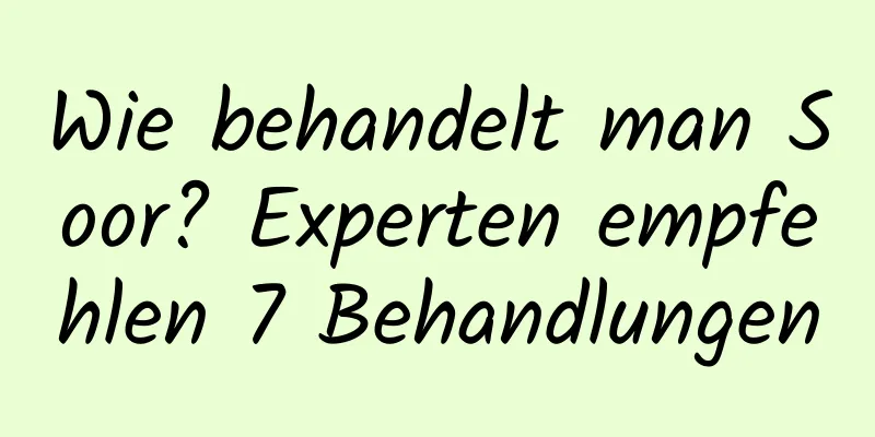 Wie behandelt man Soor? Experten empfehlen 7 Behandlungen