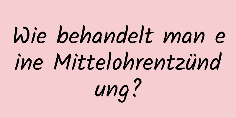 Wie behandelt man eine Mittelohrentzündung?