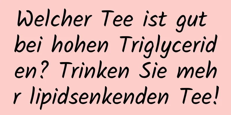 Welcher Tee ist gut bei hohen Triglyceriden? Trinken Sie mehr lipidsenkenden Tee!