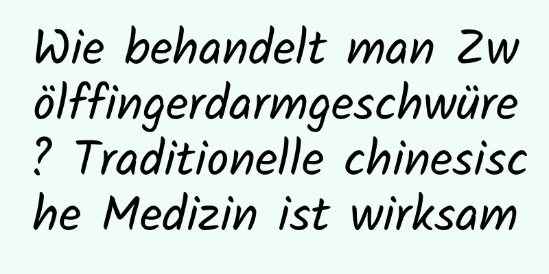 Wie behandelt man Zwölffingerdarmgeschwüre? Traditionelle chinesische Medizin ist wirksam