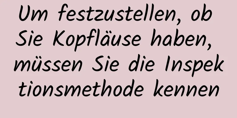 Um festzustellen, ob Sie Kopfläuse haben, müssen Sie die Inspektionsmethode kennen