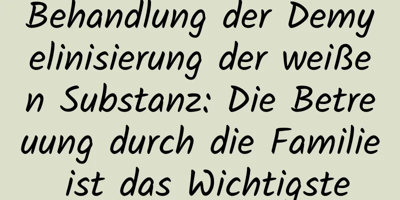 Behandlung der Demyelinisierung der weißen Substanz: Die Betreuung durch die Familie ist das Wichtigste