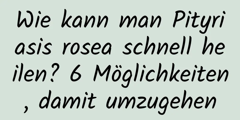 Wie kann man Pityriasis rosea schnell heilen? 6 Möglichkeiten, damit umzugehen