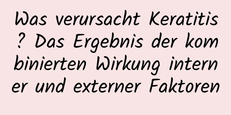 Was verursacht Keratitis? Das Ergebnis der kombinierten Wirkung interner und externer Faktoren