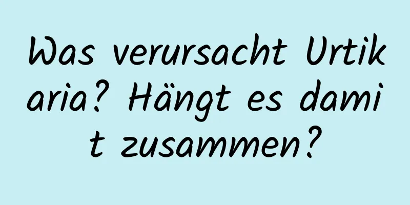 Was verursacht Urtikaria? Hängt es damit zusammen?