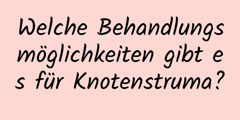 Welche Behandlungsmöglichkeiten gibt es für Knotenstruma?