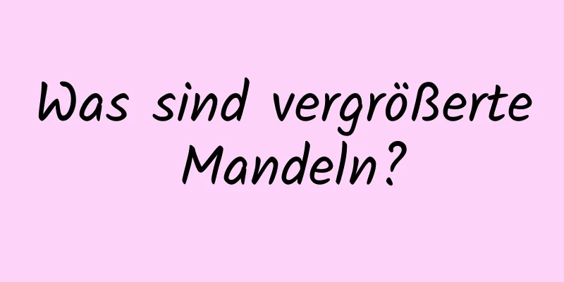 Was sind vergrößerte Mandeln?