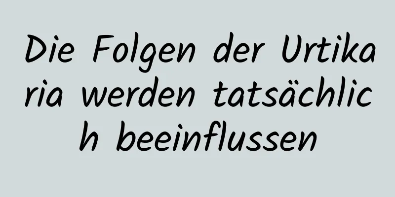 Die Folgen der Urtikaria werden tatsächlich beeinflussen