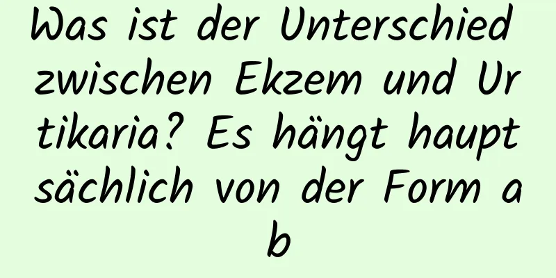 Was ist der Unterschied zwischen Ekzem und Urtikaria? Es hängt hauptsächlich von der Form ab