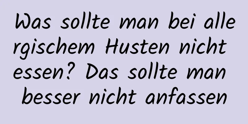 Was sollte man bei allergischem Husten nicht essen? Das sollte man besser nicht anfassen