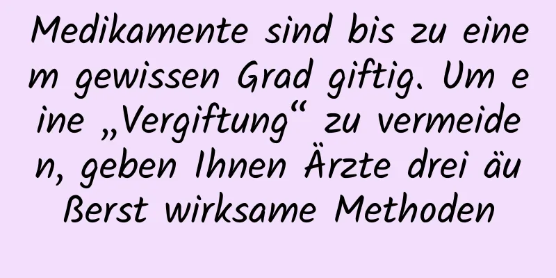 Medikamente sind bis zu einem gewissen Grad giftig. Um eine „Vergiftung“ zu vermeiden, geben Ihnen Ärzte drei äußerst wirksame Methoden