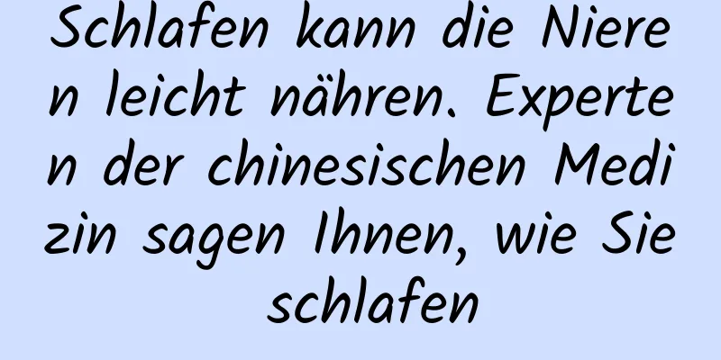 Schlafen kann die Nieren leicht nähren. Experten der chinesischen Medizin sagen Ihnen, wie Sie schlafen