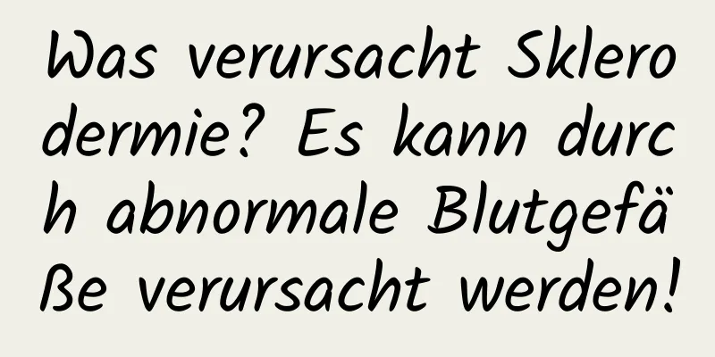 Was verursacht Sklerodermie? Es kann durch abnormale Blutgefäße verursacht werden!