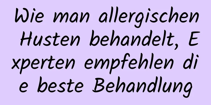 Wie man allergischen Husten behandelt, Experten empfehlen die beste Behandlung