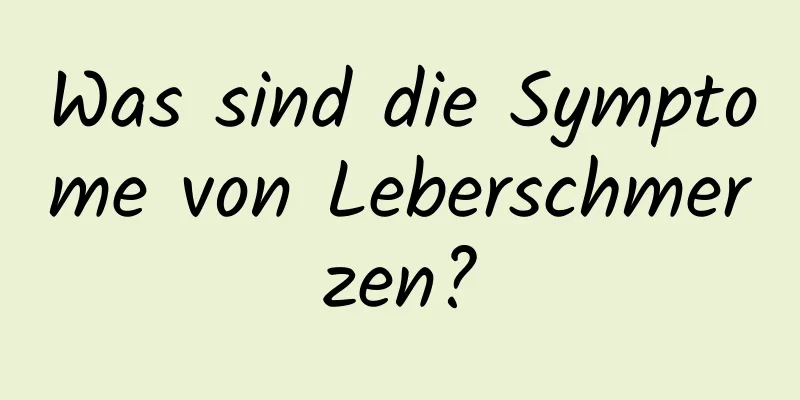 Was sind die Symptome von Leberschmerzen?