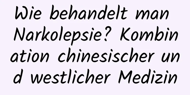 Wie behandelt man Narkolepsie? Kombination chinesischer und westlicher Medizin