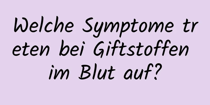 Welche Symptome treten bei Giftstoffen im Blut auf?