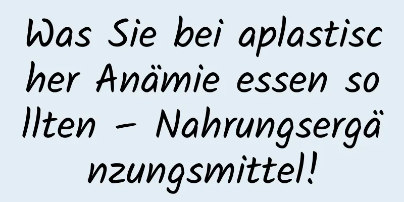 Was Sie bei aplastischer Anämie essen sollten – Nahrungsergänzungsmittel!