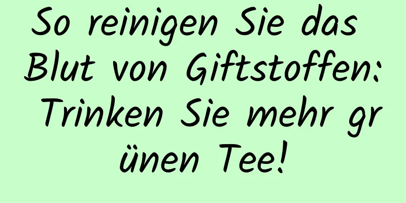 So reinigen Sie das Blut von Giftstoffen: Trinken Sie mehr grünen Tee!