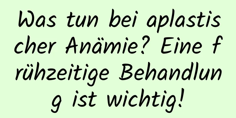 Was tun bei aplastischer Anämie? Eine frühzeitige Behandlung ist wichtig!