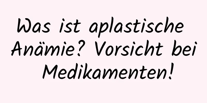 Was ist aplastische Anämie? Vorsicht bei Medikamenten!