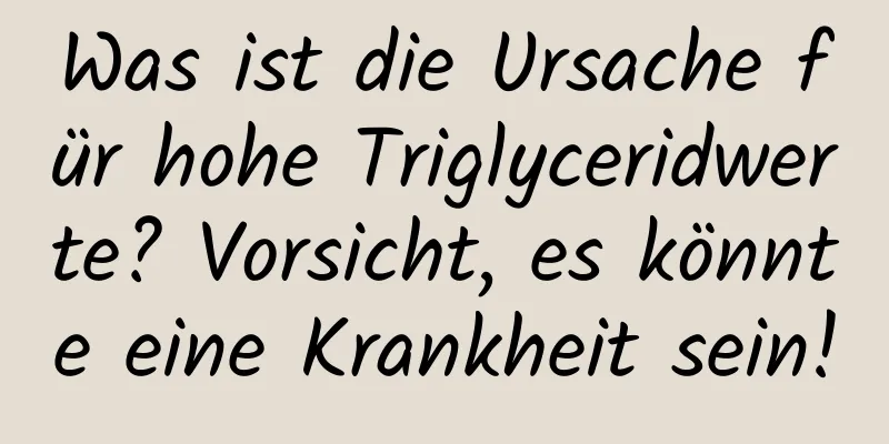 Was ist die Ursache für hohe Triglyceridwerte? Vorsicht, es könnte eine Krankheit sein!