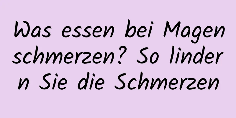 Was essen bei Magenschmerzen? So lindern Sie die Schmerzen