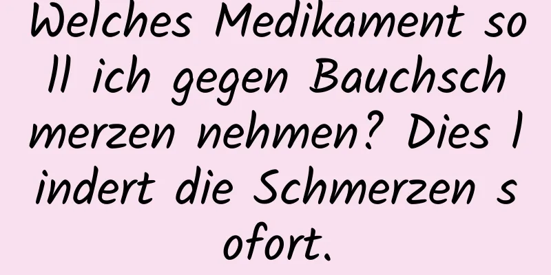 Welches Medikament soll ich gegen Bauchschmerzen nehmen? Dies lindert die Schmerzen sofort.