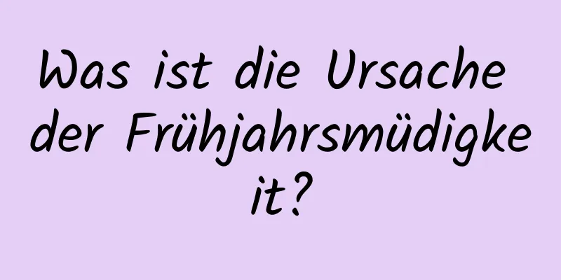 Was ist die Ursache der Frühjahrsmüdigkeit?