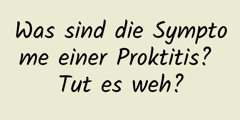 Was sind die Symptome einer Proktitis? Tut es weh?