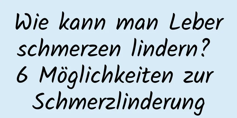 Wie kann man Leberschmerzen lindern? 6 Möglichkeiten zur Schmerzlinderung