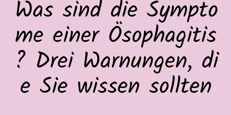 Was sind die Symptome einer Ösophagitis? Drei Warnungen, die Sie wissen sollten