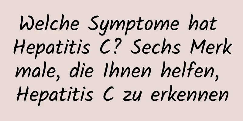 Welche Symptome hat Hepatitis C? Sechs Merkmale, die Ihnen helfen, Hepatitis C zu erkennen