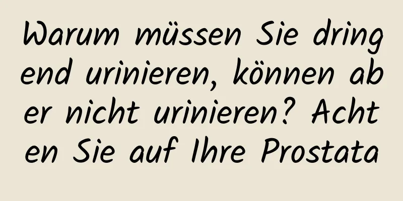 Warum müssen Sie dringend urinieren, können aber nicht urinieren? Achten Sie auf Ihre Prostata