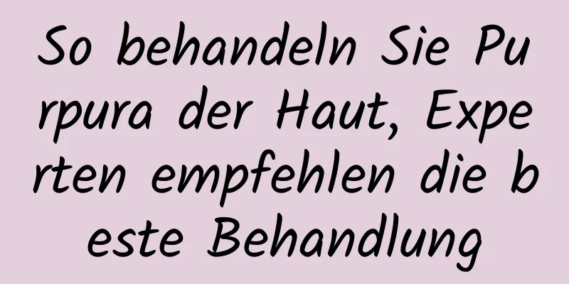 So behandeln Sie Purpura der Haut, Experten empfehlen die beste Behandlung