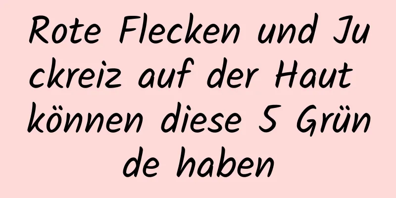 Rote Flecken und Juckreiz auf der Haut können diese 5 Gründe haben