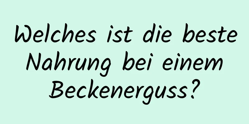 Welches ist die beste Nahrung bei einem Beckenerguss?