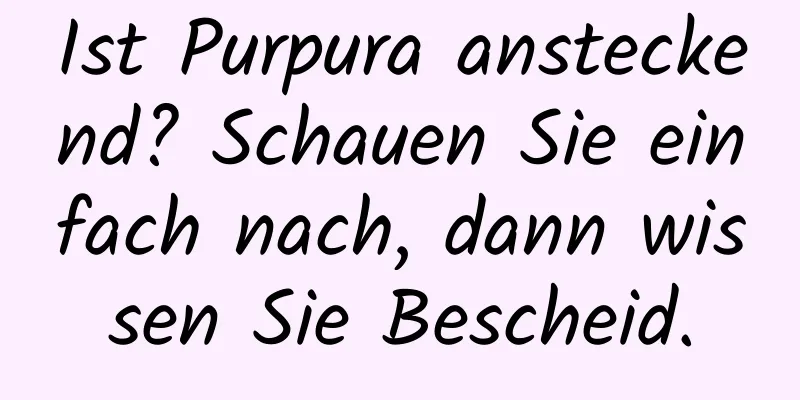 Ist Purpura ansteckend? Schauen Sie einfach nach, dann wissen Sie Bescheid.